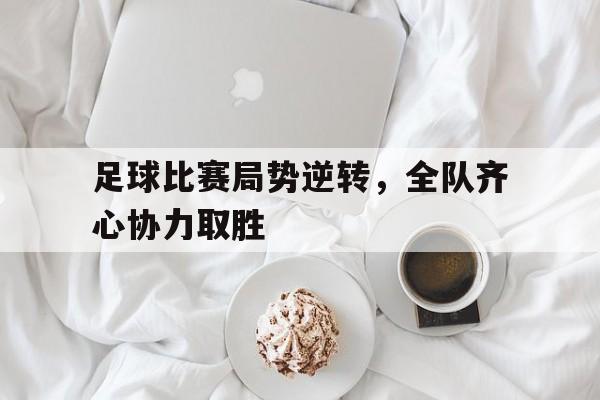 足球比赛局势逆转,全队齐心协力取胜的简单介绍 足球比赛局势逆转,全队齐心协力取胜的简单介绍